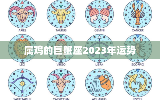 属鸡的巨蟹座2023年运势，属鸡的巨蟹座2023年运势及运程