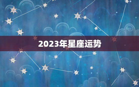 2023年星座运势，2023年星座运势新浪网