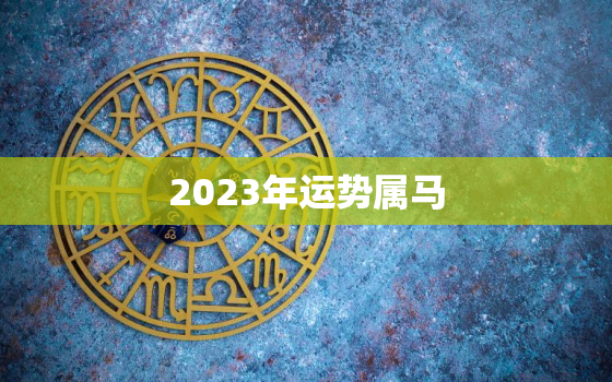 2023年运势属马，2023年属马人的每月运势