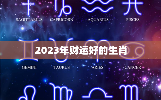 2023年财运好的生肖，2023年发财的
生肖