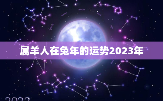 属羊人在兔年的运势2023年，羊人兔年运势2023运势详解