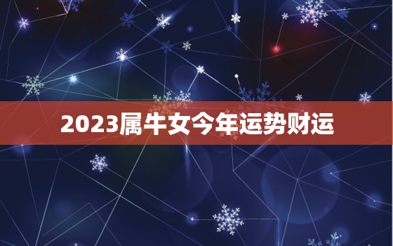 2023属牛女今年运势财运，2023属牛女人全年运势