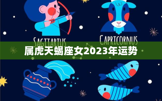 属虎天蝎座女2023年运势，属虎天蝎女2022年运势