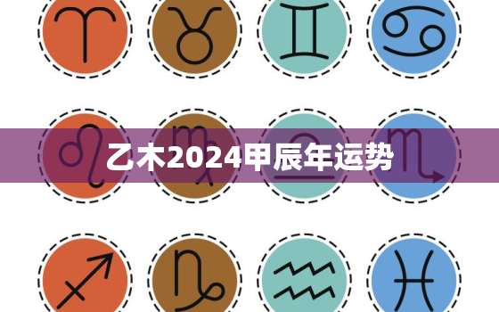 乙木2024甲辰年运势，乙木2023年癸卯年运势