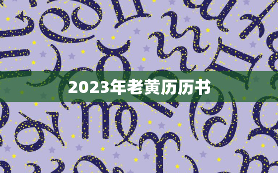 2023年老黄历历书，2023年日历黄道吉日