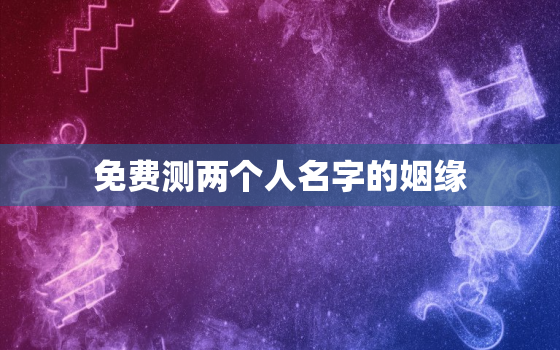 免费测两个人名字的姻缘，2个人名字测试姻缘