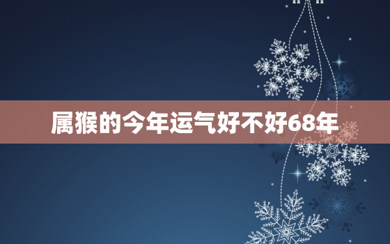 属猴的今年运气好不好68年，68猴今年运势