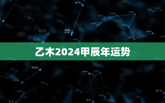 乙木2024甲辰年运势，乙木2022年运势会如何