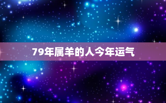 79年属羊的人今年运气，79年属羊的人今年运气如何