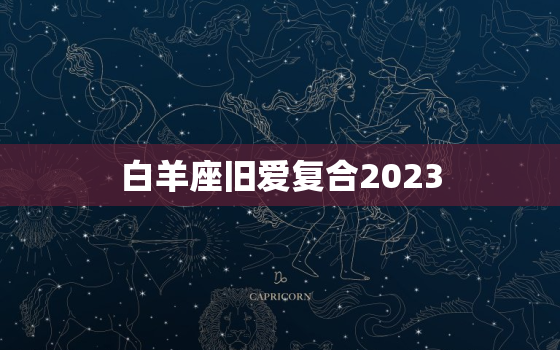 白羊座旧爱复合2023，白羊座复合的几率