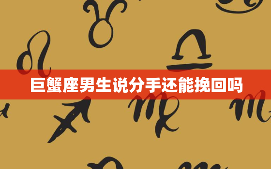 巨蟹座男生说分手还能挽回吗，巨蟹座男生说分手还能挽回吗为什么