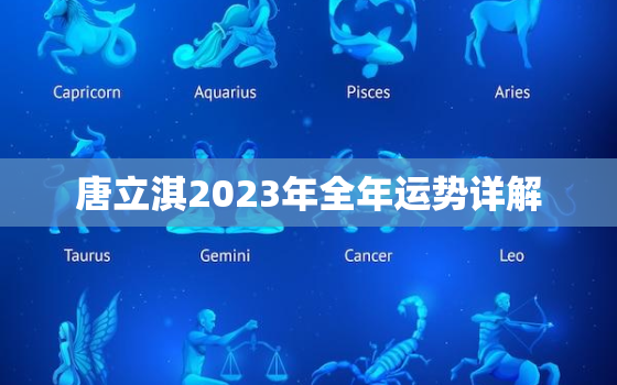 唐立淇2023年全年运势详解，唐立淇2020年星座运势详解