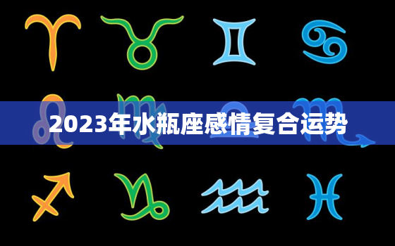 2023年水瓶座感情复合运势，2023年水瓶座感情复合运势如何