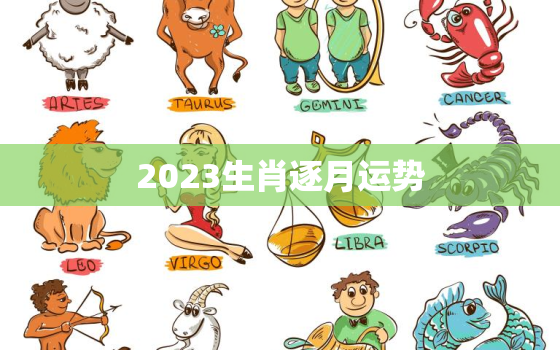 2023生肖逐月运势，2023年运程十二生肖每月运程