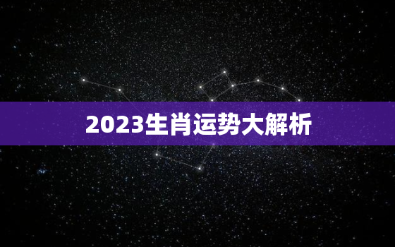 2023生肖运势大解析，2023生肖运势解析
仆易居