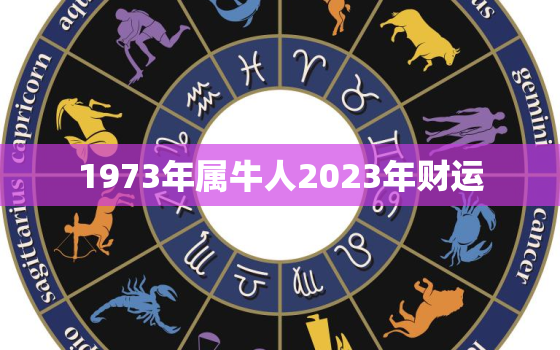 1973年属牛人2023年财运，1973年牛人2022年财运