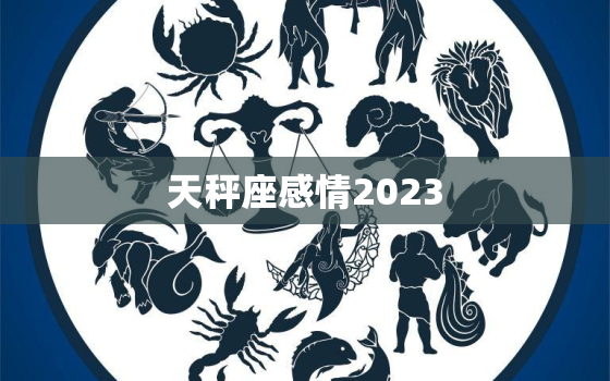 天秤座感情2023，天秤座感情运势