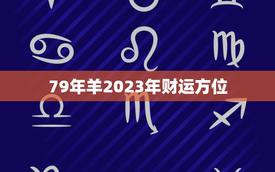 79年羊2023年财运方位，79年属羊2023年财运怎样