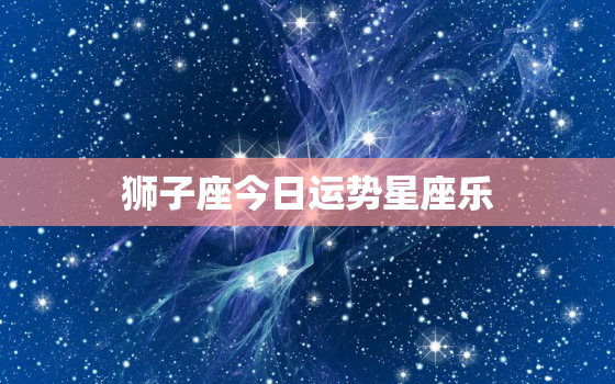 狮子座今日运势星座乐，狮子座今日运势查询座