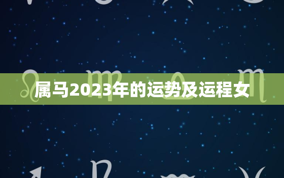 属马2023年的运势及运程女，属马的人2023年的运势及运程每月