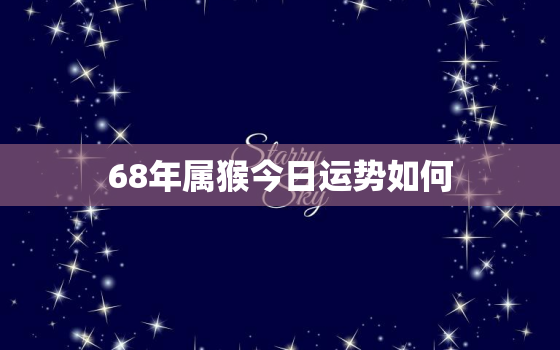 68年属猴今日运势如何，68年属猴人今日运势在哪方