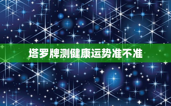 塔罗牌测健康运势准不准，塔罗牌测健康运势准不准确