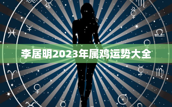 李居明2023年属鸡运势大全，李居明2021生肖鸡运势