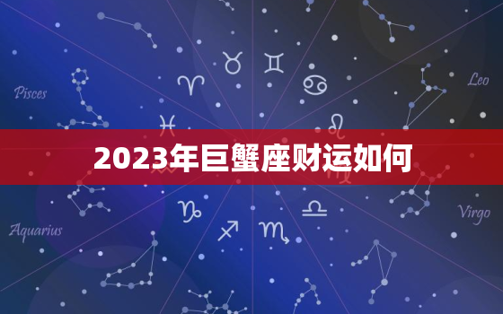 2023年巨蟹座财运如何，巨蟹座2024年的全年运势