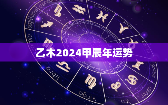 乙木2024甲辰年运势，乙木走甲辰大运