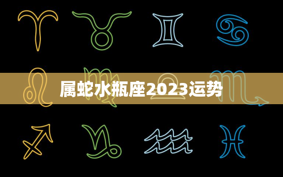 属蛇水瓶座2023运势
，属蛇水瓶座命运