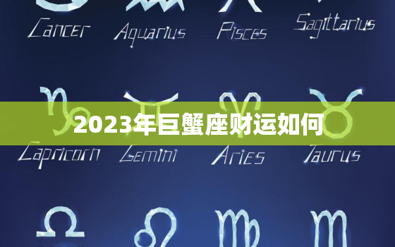 2023年巨蟹座财运如何，巨蟹座明年财运