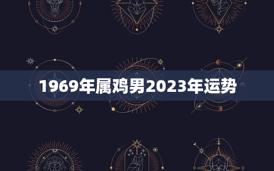 1969年属鸡男2023年运势，69年属鸡男202年运势运程