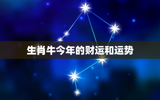 生肖牛今年的财运和运势，生肖牛今年运势查询