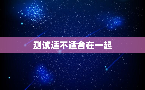 测试适不适合在一起，测试合不合适在一起