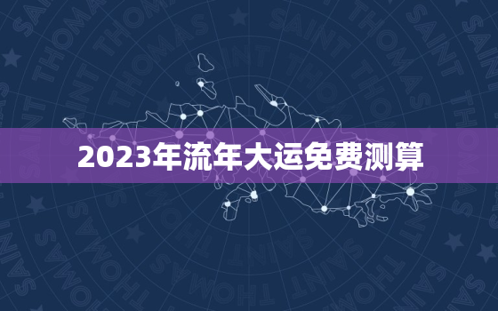 2023年流年大运免费测算，大运流年表查询2039年