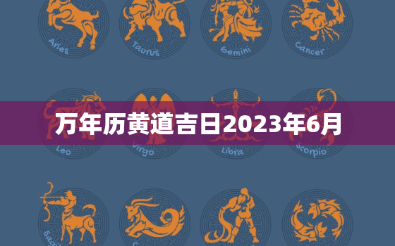 万年历黄道吉日2023年6月，万年历2021年日历6月黄道吉日