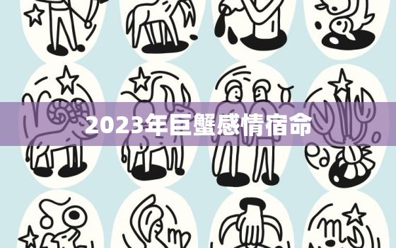 2023年巨蟹感情宿命，2023年巨蟹座感情运势