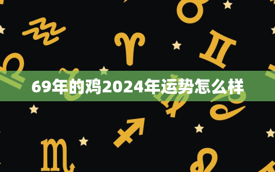 69年的鸡2024年运势怎么样，1969年属鸡2023年