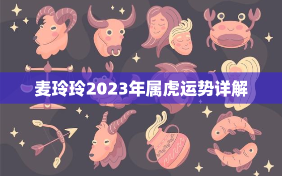 麦玲玲2023年属虎运势详解，麦玲玲2021年属虎运势测算