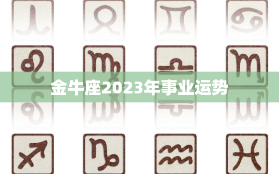 金牛座2023年事业运势，金牛座2021年到2030年运势