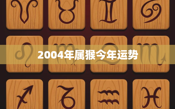 2004年属猴今年运势，2004年属猴今年运势如何