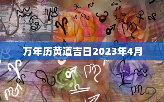 万年历黄道吉日2023年4月，万年历黄道吉日2022年4月