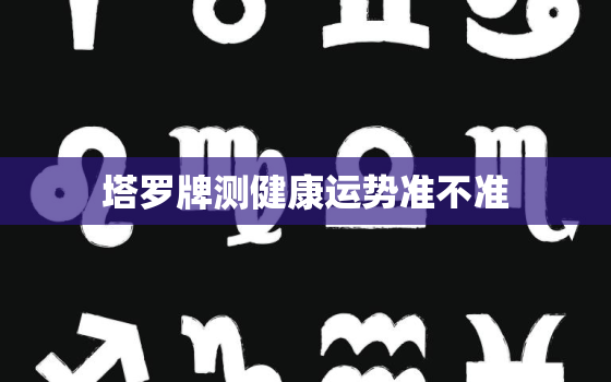 塔罗牌测健康运势准不准，塔罗牌占卜2021年的健康运