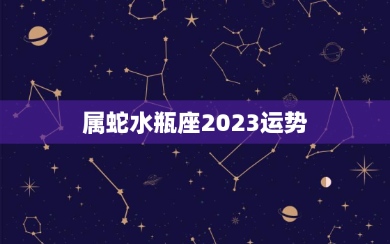 属蛇水瓶座2023运势
，属蛇人水瓶座