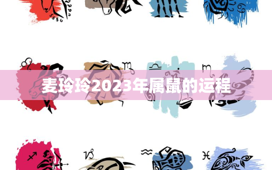 麦玲玲2023年属鼠的运程，麦玲玲2021年属鼠人的全年运势