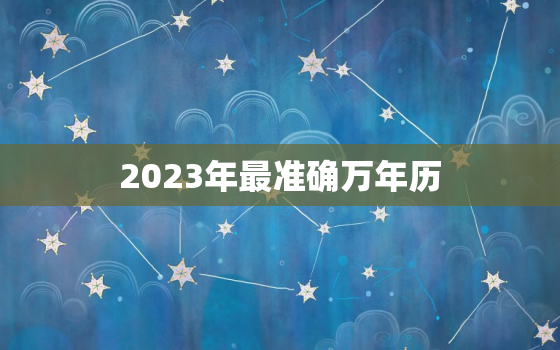 2023年最准确万年历，2023年万年历黄历老黄历