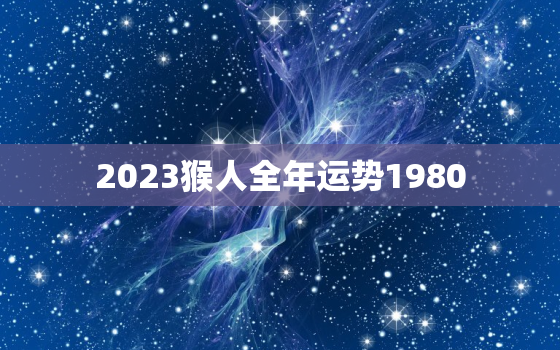 2023猴人全年运势1980，属猴2023年的运势