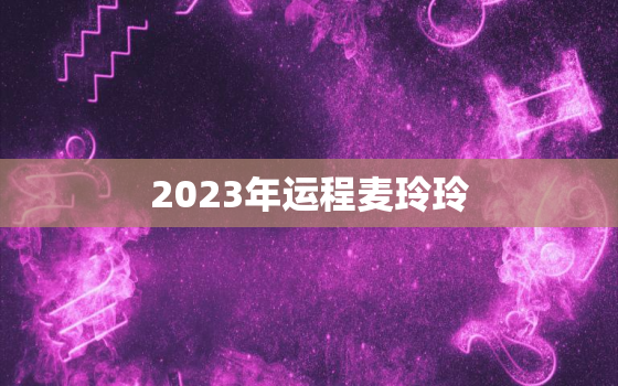 2023年运程麦玲玲，2022年运程十二生肖运程麦玲玲