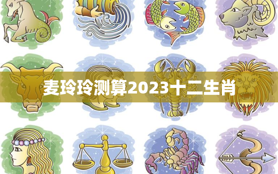 麦玲玲测算2023十二生肖，2022年生肖麦玲玲