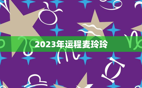 2023年运程麦玲玲，麦玲玲2021牛年运程电子版